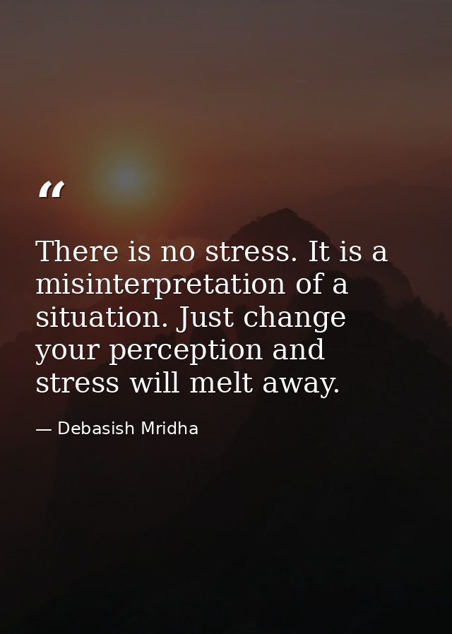 There is no stress. It is a misinterpretation of a situation. Just change your perception and stress will melt away. — Debasish Mridha