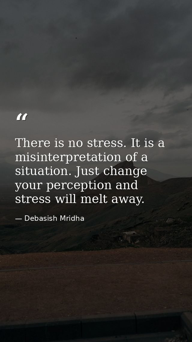 There is no stress. It is a misinterpretation of a situation. Just change your perception and stress will melt away. — Debasish Mridha
