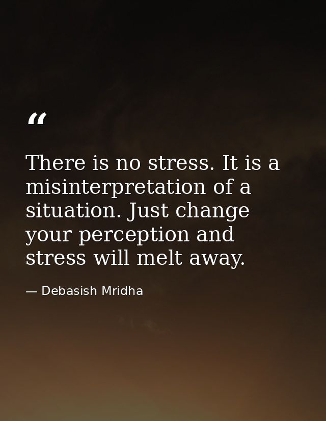 There is no stress. It is a misinterpretation of a situation. Just change your perception and stress will melt away. — Debasish Mridha