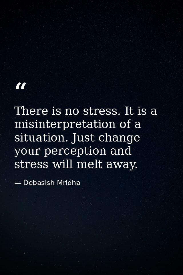 There is no stress. It is a misinterpretation of a situation. Just change your perception and stress will melt away. — Debasish Mridha