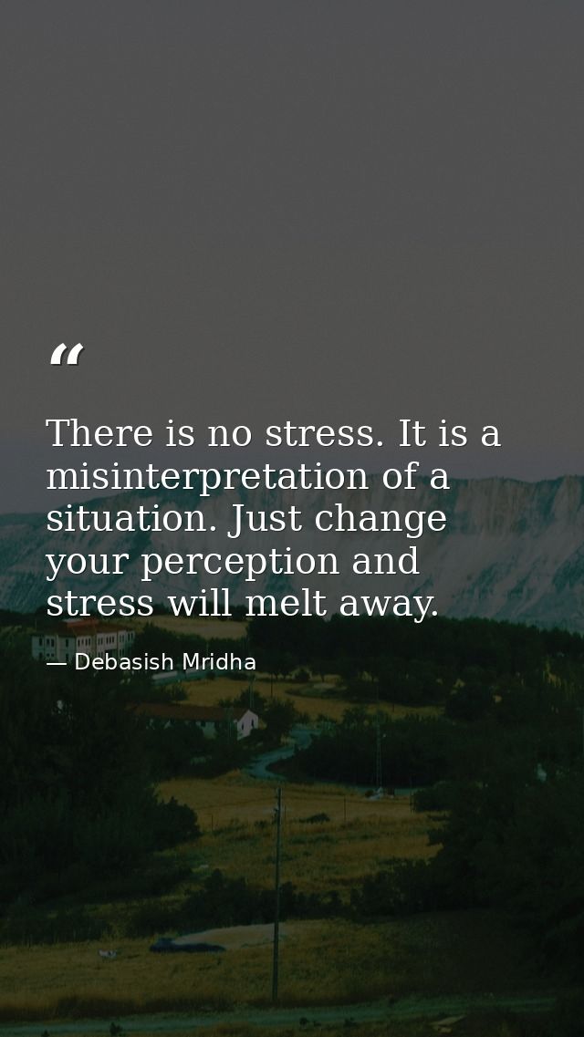 There is no stress. It is a misinterpretation of a situation. Just change your perception and stress will melt away. — Debasish Mridha