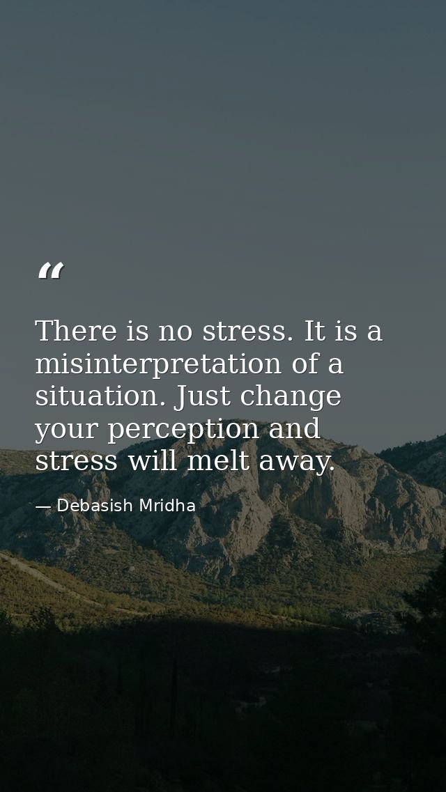 There is no stress. It is a misinterpretation of a situation. Just change your perception and stress will melt away. — Debasish Mridha