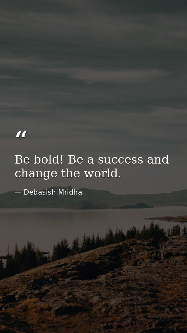 Be bold! Be a success and change the world. — Debasish Mridha