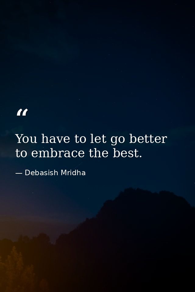 You have to let go better to embrace the best. — Debasish Mridha