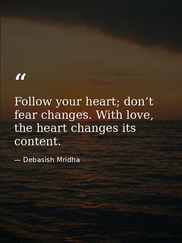 Follow your heart; don’t fear changes. With love, the heart changes its content. — Debasish Mridha