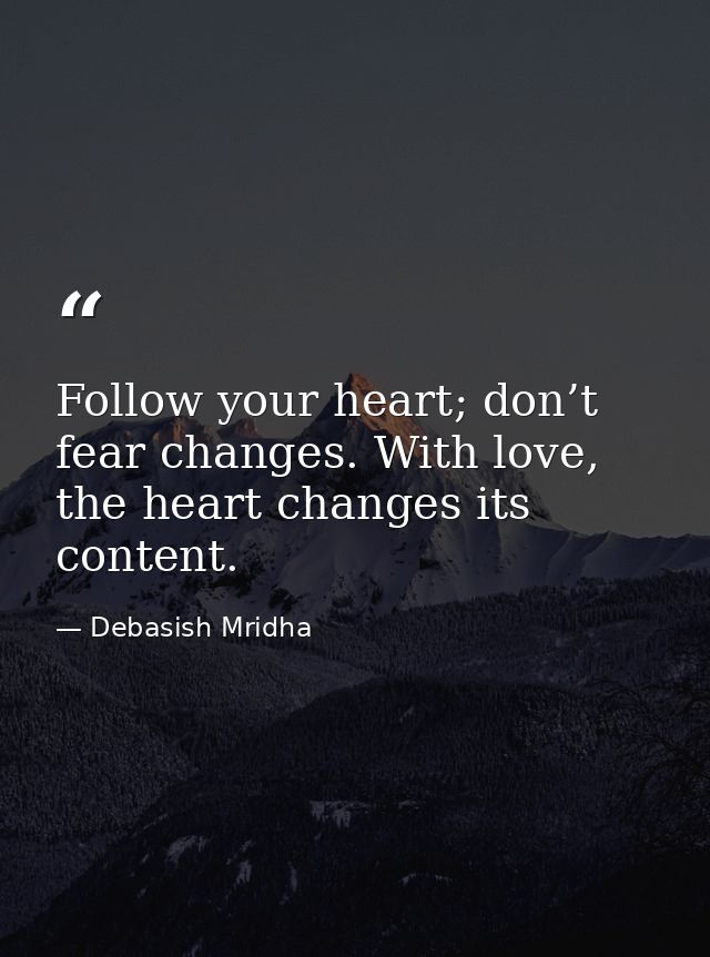 Follow your heart; don’t fear changes. With love, the heart changes its content. — Debasish Mridha