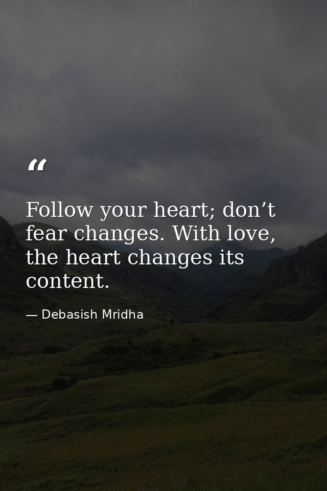 Follow your heart; don’t fear changes. With love, the heart changes its content. — Debasish Mridha