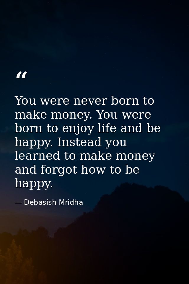 You were never born to make money. You were born to enjoy life and be happy. Instead you learned to make money and forgo — Debasish Mridha