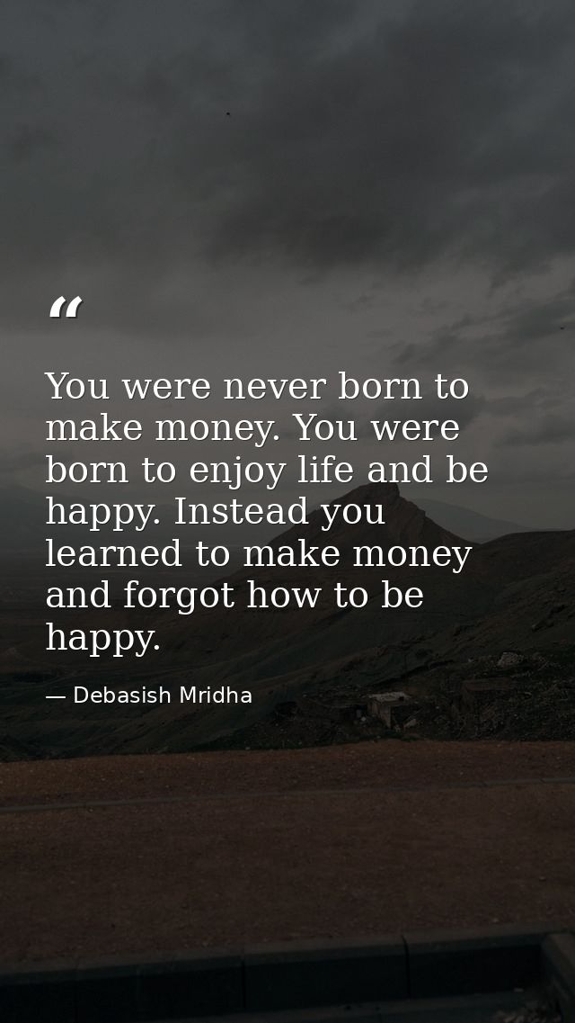 You were never born to make money. You were born to enjoy life and be happy. Instead you learned to make money and forgo — Debasish Mridha