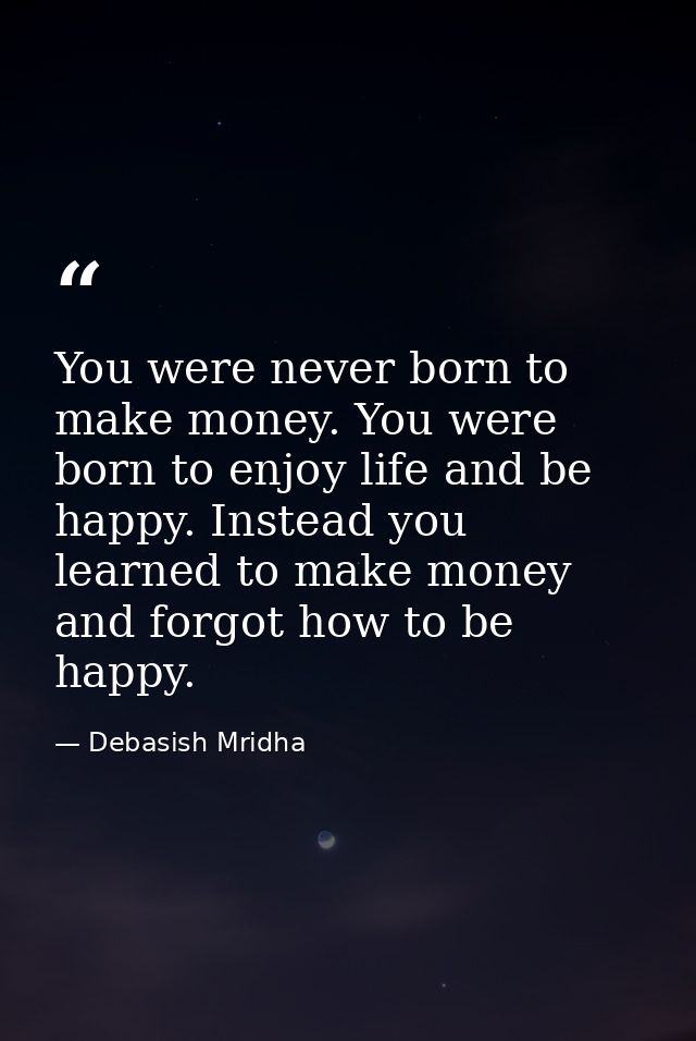 You were never born to make money. You were born to enjoy life and be happy. Instead you learned to make money and forgo — Debasish Mridha