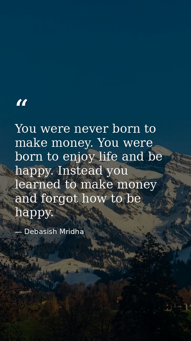 You were never born to make money. You were born to enjoy life and be happy. Instead you learned to make money and forgo — Debasish Mridha