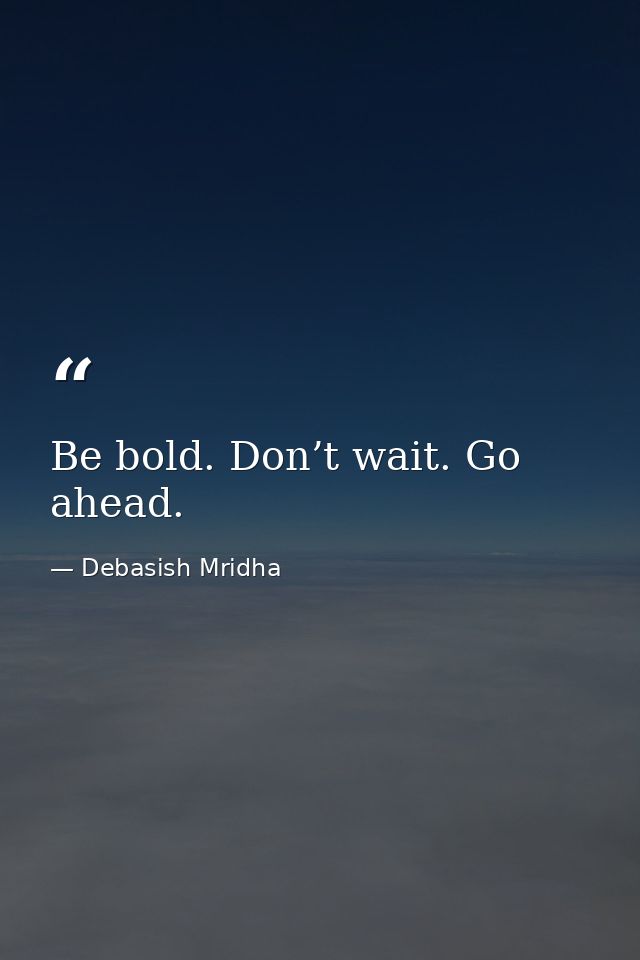 Be bold. Don’t wait. Go ahead. — Debasish Mridha