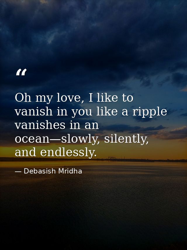 Oh my love, I like to vanish in you like a ripple vanishes in an ocean—slowly, silently, and endlessly. — Debasish Mridha