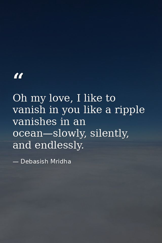 Oh my love, I like to vanish in you like a ripple vanishes in an ocean—slowly, silently, and endlessly. — Debasish Mridha