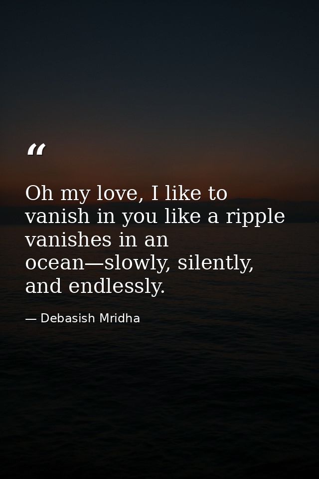Oh my love, I like to vanish in you like a ripple vanishes in an ocean—slowly, silently, and endlessly. — Debasish Mridha