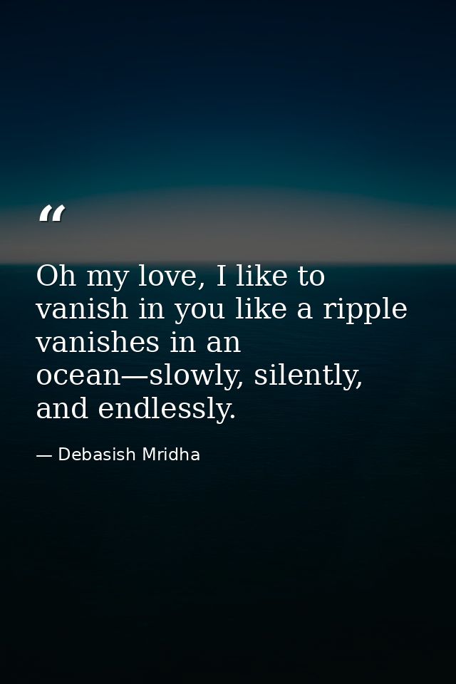 Oh my love, I like to vanish in you like a ripple vanishes in an ocean—slowly, silently, and endlessly. — Debasish Mridha