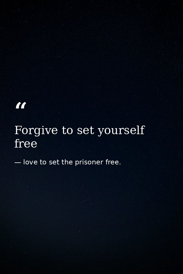 Forgive to set yourself free — love to set the prisoner free.