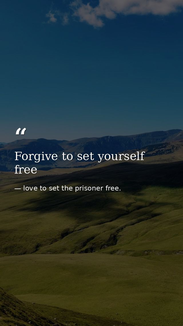 Forgive to set yourself free — love to set the prisoner free.