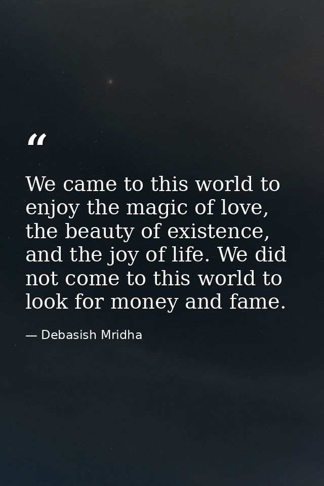 We came to this world to enjoy the magic of love, the beauty of existence, and the joy of life. We did not come to this  — Debasish Mridha