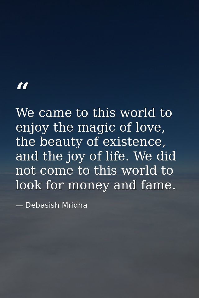 We came to this world to enjoy the magic of love, the beauty of existence, and the joy of life. We did not come to this  — Debasish Mridha