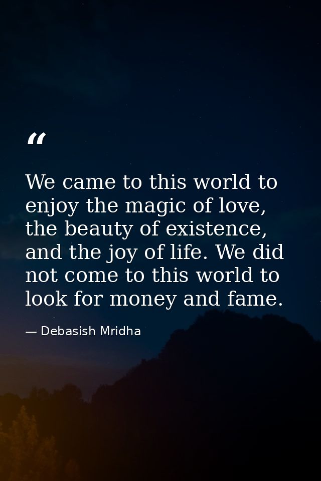 We came to this world to enjoy the magic of love, the beauty of existence, and the joy of life. We did not come to this  — Debasish Mridha