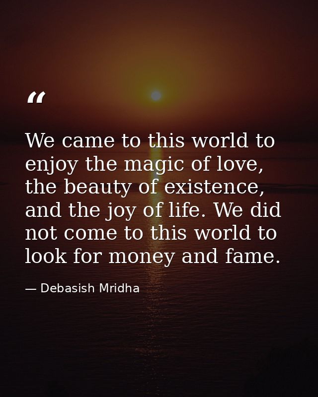 We came to this world to enjoy the magic of love, the beauty of existence, and the joy of life. We did not come to this  — Debasish Mridha