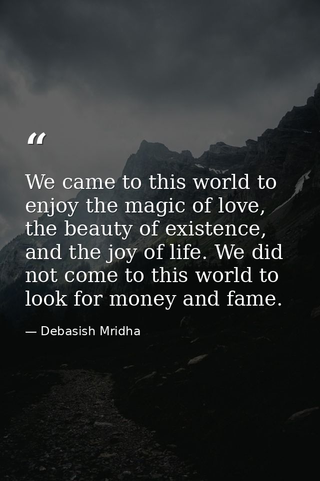 We came to this world to enjoy the magic of love, the beauty of existence, and the joy of life. We did not come to this  — Debasish Mridha