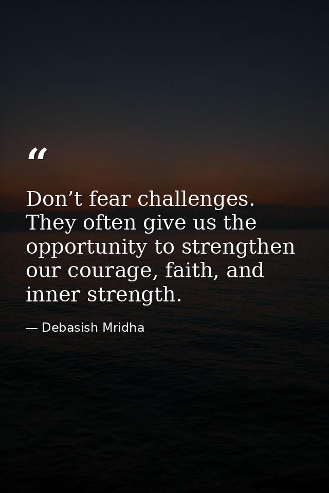 Don’t fear challenges. They often give us the opportunity to strengthen our courage, faith, and inner strength. — Debasish Mridha