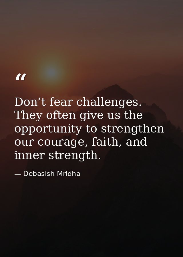 Don’t fear challenges. They often give us the opportunity to strengthen our courage, faith, and inner strength. — Debasish Mridha