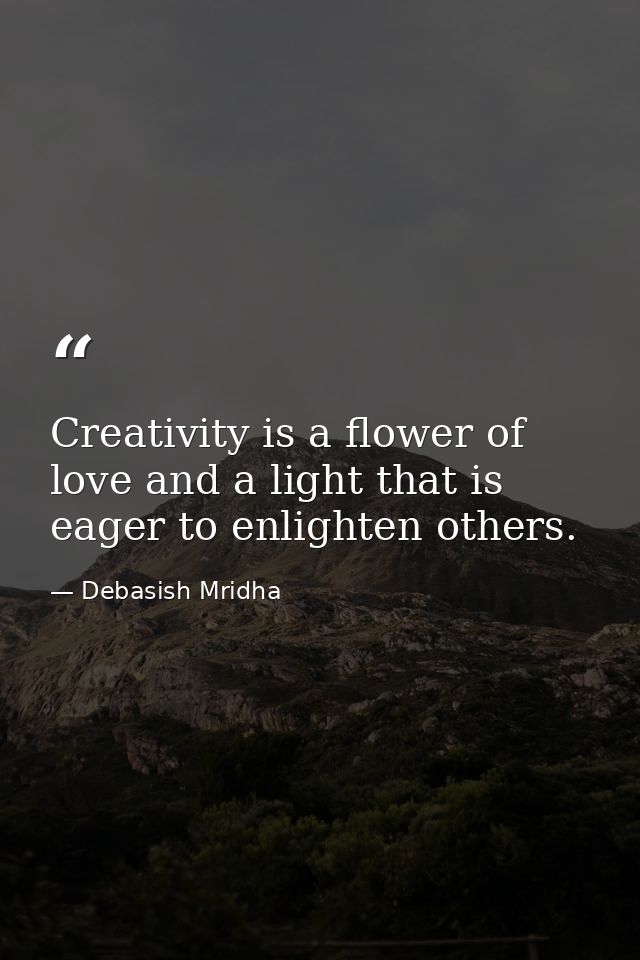 Creativity is a flower of love and a light that is eager to enlighten others. — Debasish Mridha