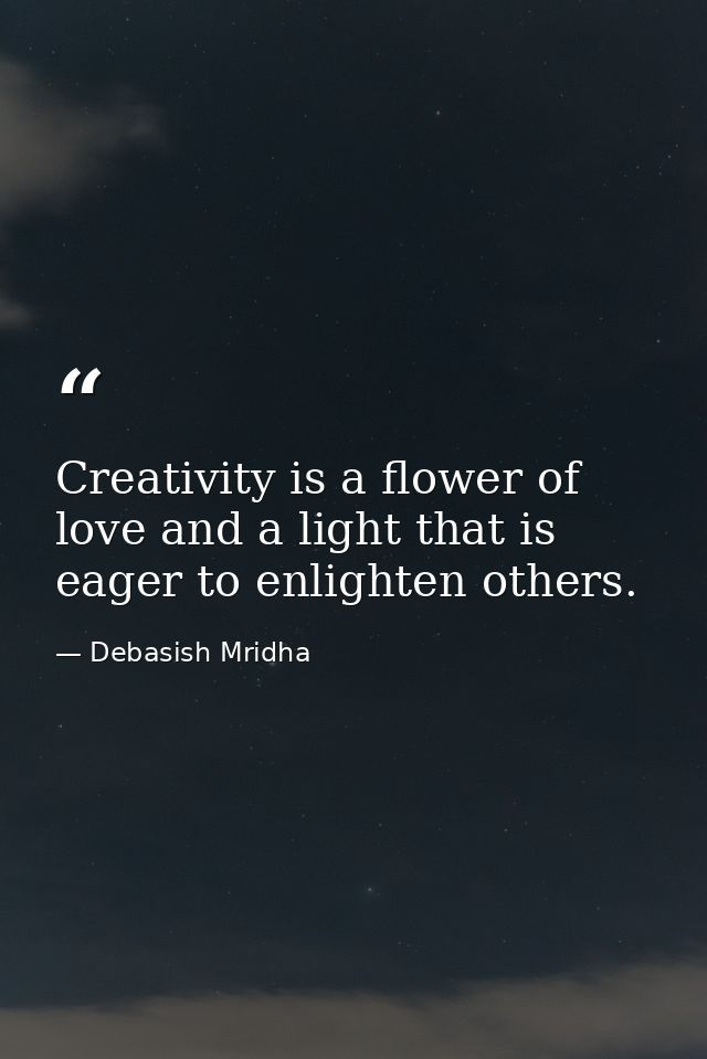 Creativity is a flower of love and a light that is eager to enlighten others. — Debasish Mridha