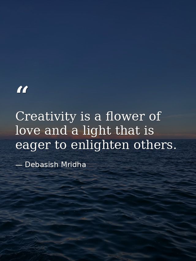 Creativity is a flower of love and a light that is eager to enlighten others. — Debasish Mridha