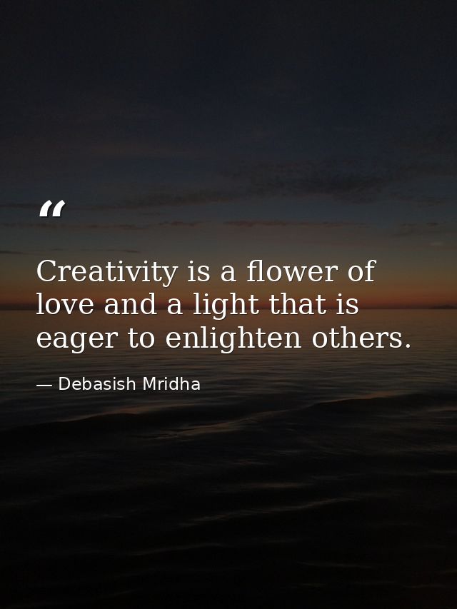 Creativity is a flower of love and a light that is eager to enlighten others. — Debasish Mridha