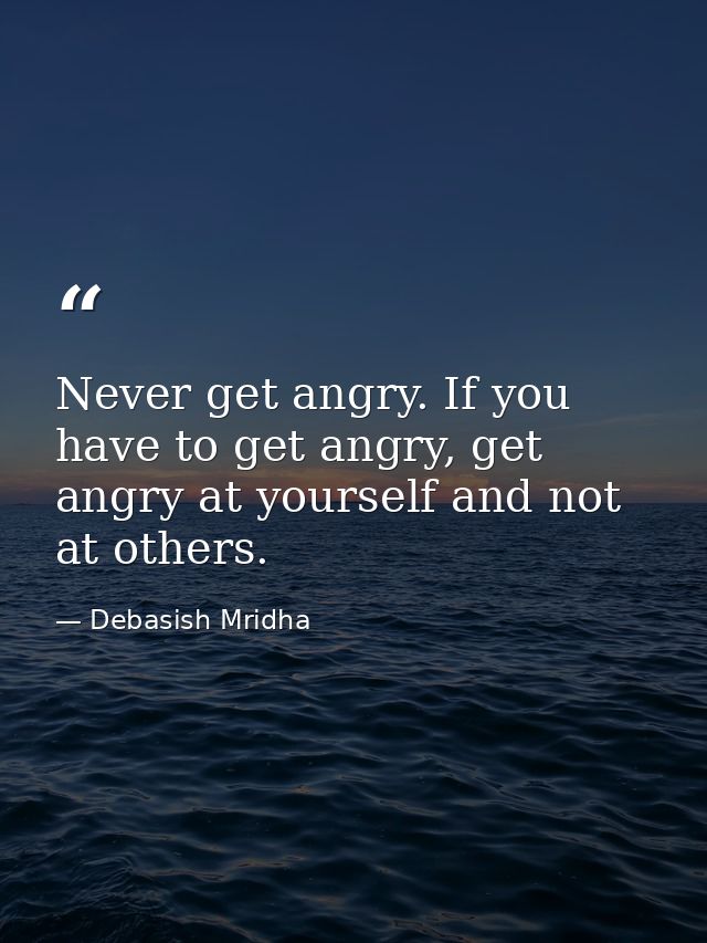 Never get angry. If you have to get angry, get angry at yourself and not at others. — Debasish Mridha