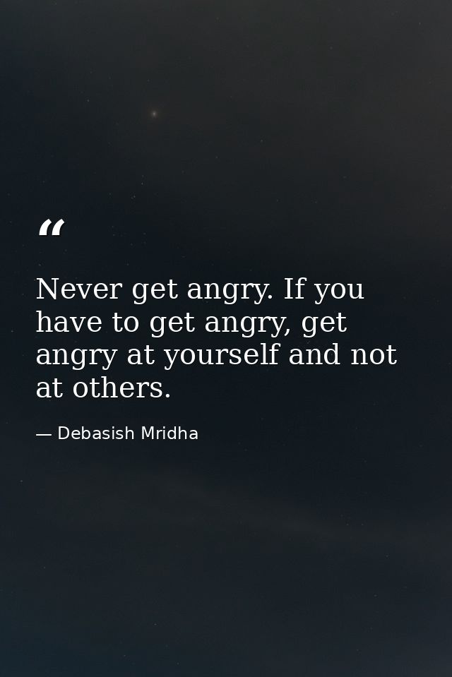 Never get angry. If you have to get angry, get angry at yourself and not at others. — Debasish Mridha