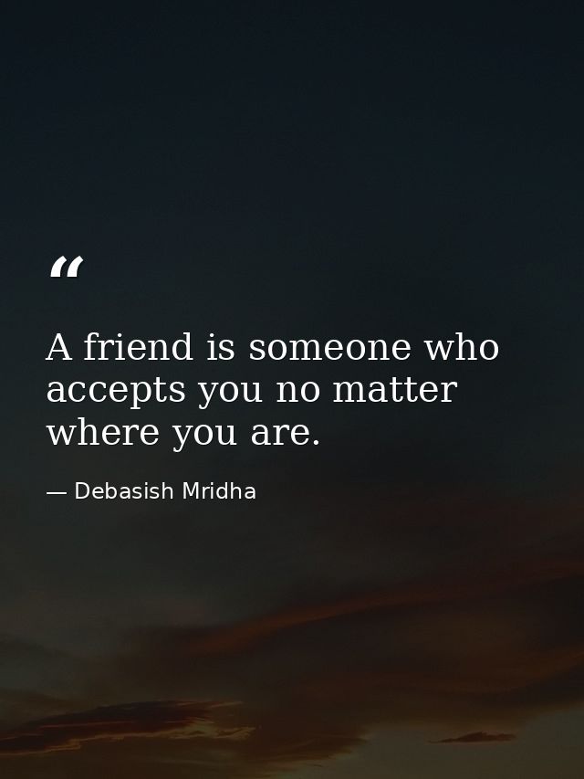 A friend is someone who accepts you no matter where you are. — Debasish Mridha