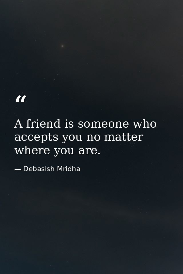 A friend is someone who accepts you no matter where you are. — Debasish Mridha