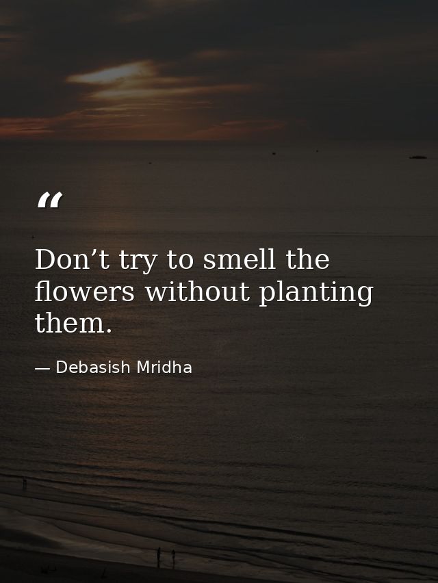 Don’t try to smell the flowers without planting them. — Debasish Mridha