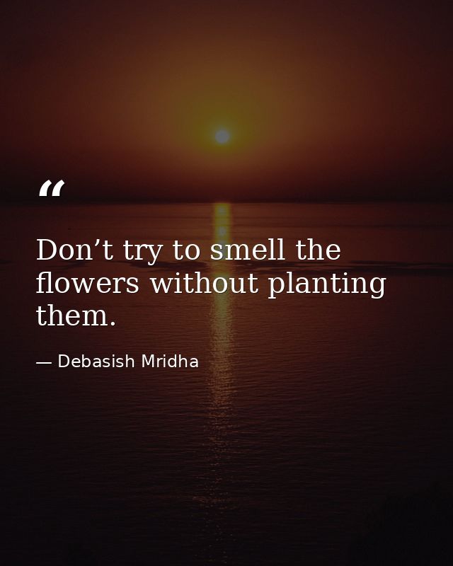 Don’t try to smell the flowers without planting them. — Debasish Mridha
