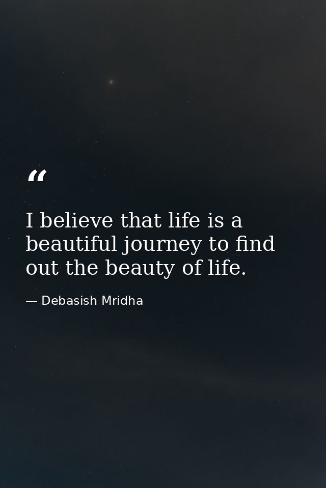 I believe that life is a beautiful journey to find out the beauty of life. — Debasish Mridha