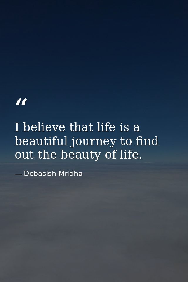 I believe that life is a beautiful journey to find out the beauty of life. — Debasish Mridha