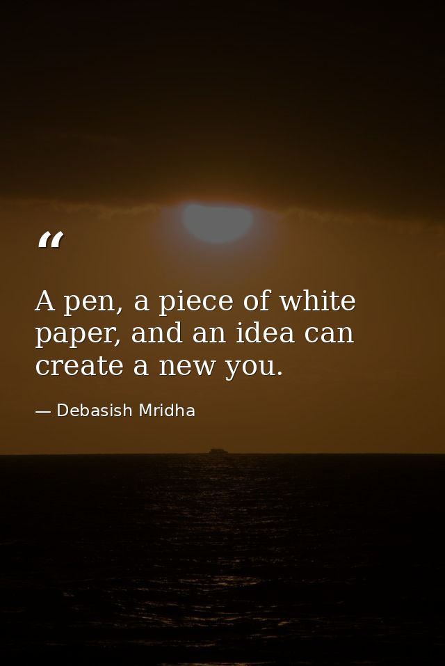 A pen, a piece of white paper, and an idea can create a new you. — Debasish Mridha