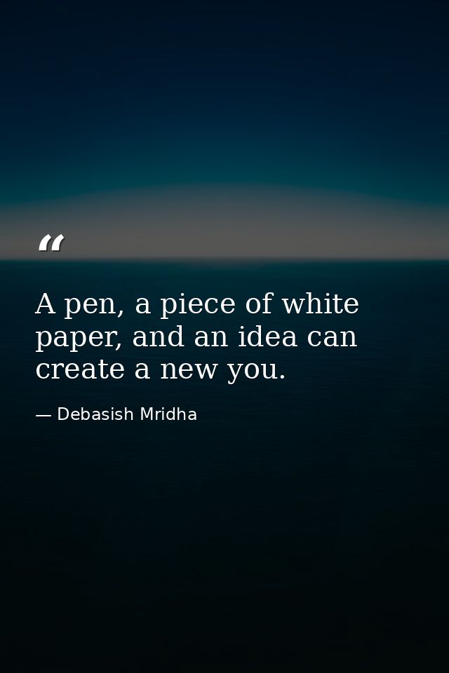 A pen, a piece of white paper, and an idea can create a new you. — Debasish Mridha