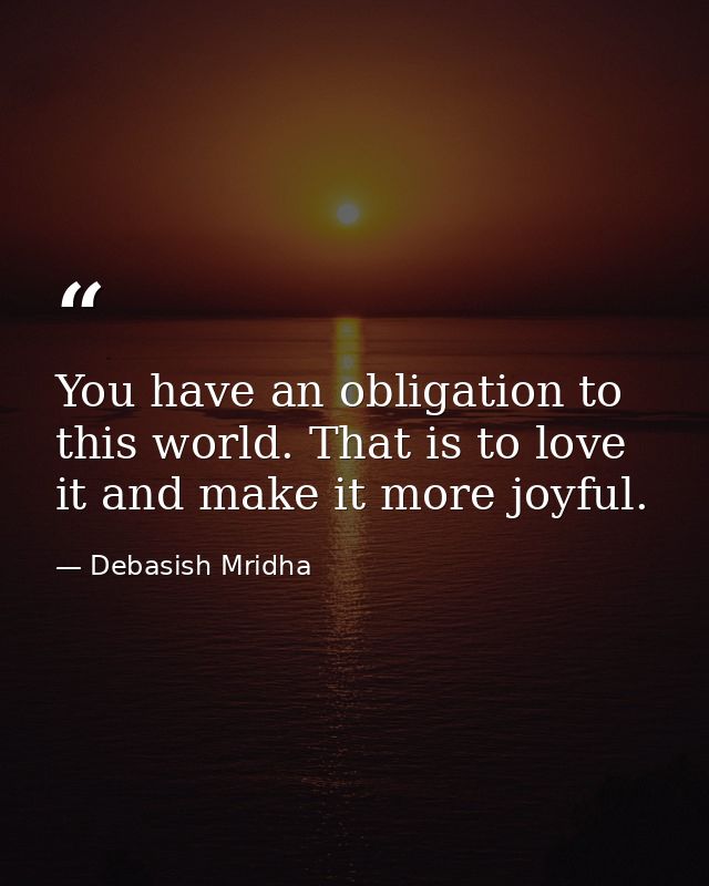 You have an obligation to this world. That is to love it and make it more joyful. — Debasish Mridha