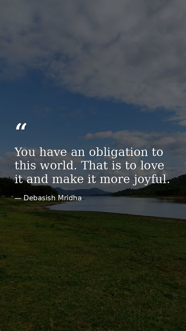You have an obligation to this world. That is to love it and make it more joyful. — Debasish Mridha
