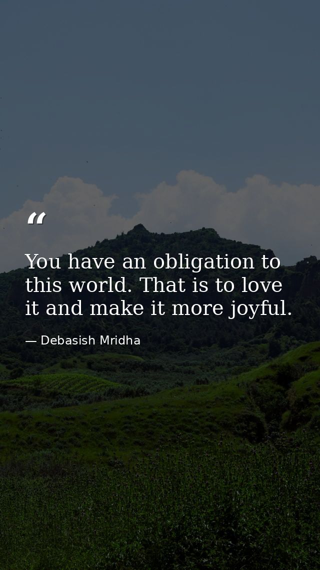 You have an obligation to this world. That is to love it and make it more joyful. — Debasish Mridha