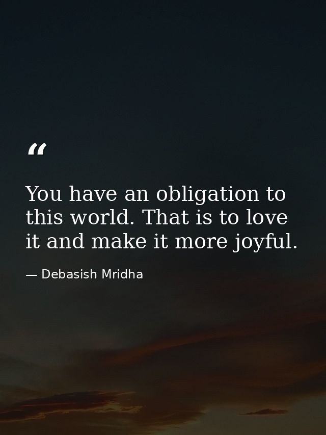You have an obligation to this world. That is to love it and make it more joyful. — Debasish Mridha
