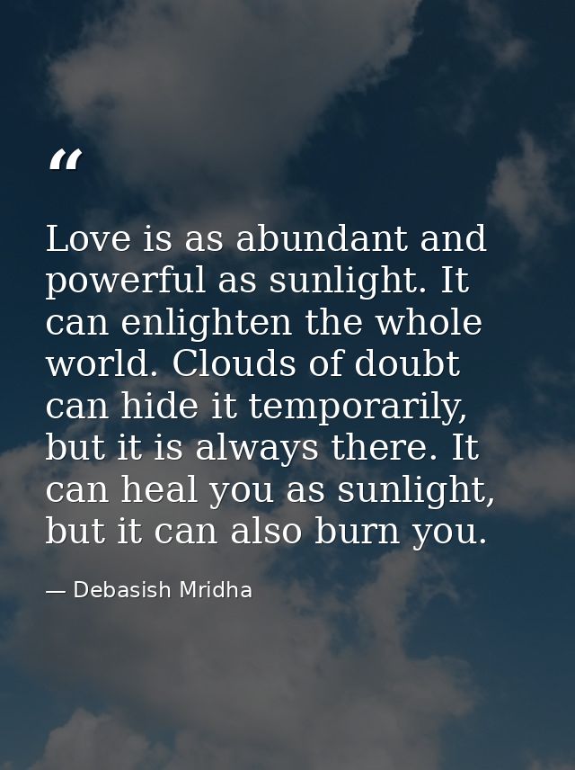 Love is as abundant and powerful as sunlight. It can enlighten the whole world. Clouds of doubt can hide it temporarily, — Debasish Mridha