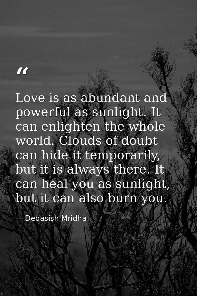 Love is as abundant and powerful as sunlight. It can enlighten the whole world. Clouds of doubt can hide it temporarily, — Debasish Mridha