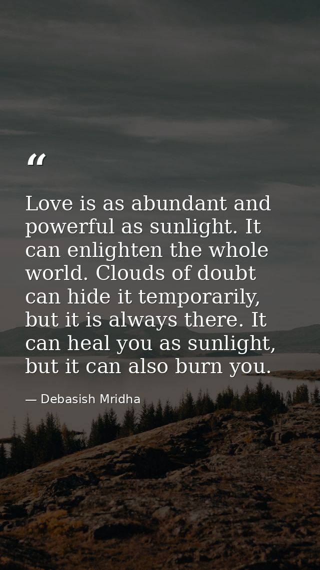 Love is as abundant and powerful as sunlight. It can enlighten the whole world. Clouds of doubt can hide it temporarily, — Debasish Mridha